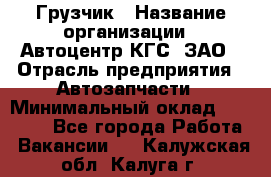 Грузчик › Название организации ­ Автоцентр КГС, ЗАО › Отрасль предприятия ­ Автозапчасти › Минимальный оклад ­ 18 000 - Все города Работа » Вакансии   . Калужская обл.,Калуга г.